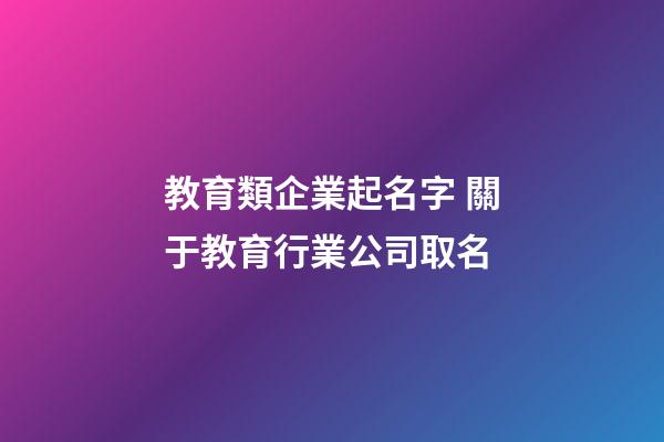 教育類企業起名字 關于教育行業公司取名-第1張-公司起名-玄機派